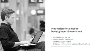 Motivation for a mobile
Development Environment
• Work wherever you are
• Development = Production
• Don’t touch your system
• Distribute environments & cooperate with others
http://www.die-mobile-gesellschaft.de/presse/fotos/themen/03_Mobil_arbeiten/10_Mobil_arbeiten_2.jpg
 