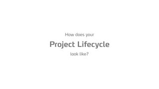 How does your  
Project Lifecycle
 
look like?
 