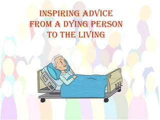 1
InspIrIng AdvIce
From A dyIng person
to the lIvIng
 