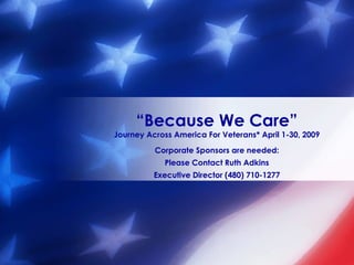 Corporate Sponsors are needed: Please Contact Ruth Adkins Executive Director (480) 710-1277 “ Because We Care” Journey Across America For Veterans* April 1-30, 2009 