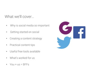 What we’ll cover…
•  Why is social media so important
•  Getting started on social
•  Creating a content strategy
•  Pract...