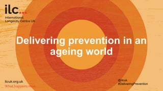 Delivering prevention in an
ageing world
@ilcuk
#DeliveringPrevention
 