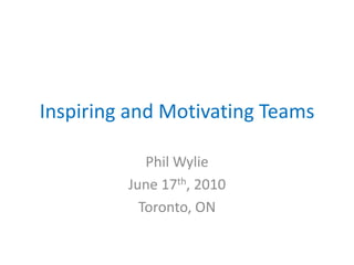 Inspiring and Motivating Teams Phil Wylie June 17th, 2010 Toronto, ON 