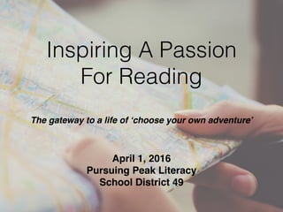 Inspiring A Passion
For Reading
The gateway to a life of ‘choose your own adventure’
April 1, 2016!
Pursuing Peak Literacy!
School District 49
 