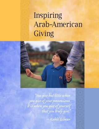 Inspiring
    Arab-American
    Giving




      “You give but little when
  you give of your possessions.
It is when you give of yourself
           that you truly give.”
              – Kahlil Gibran
 