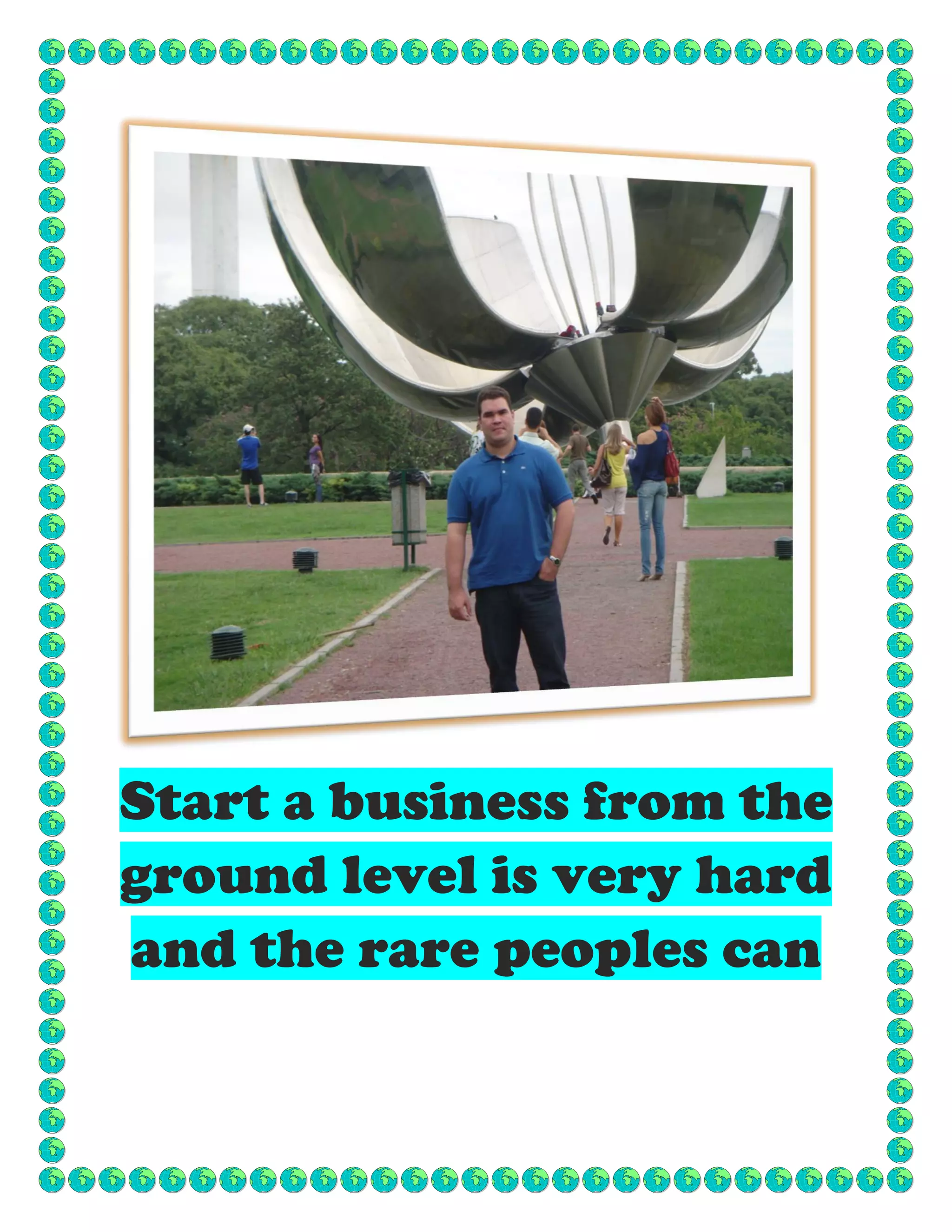 Start a business from the
ground level is very hard
and the rare peoples can