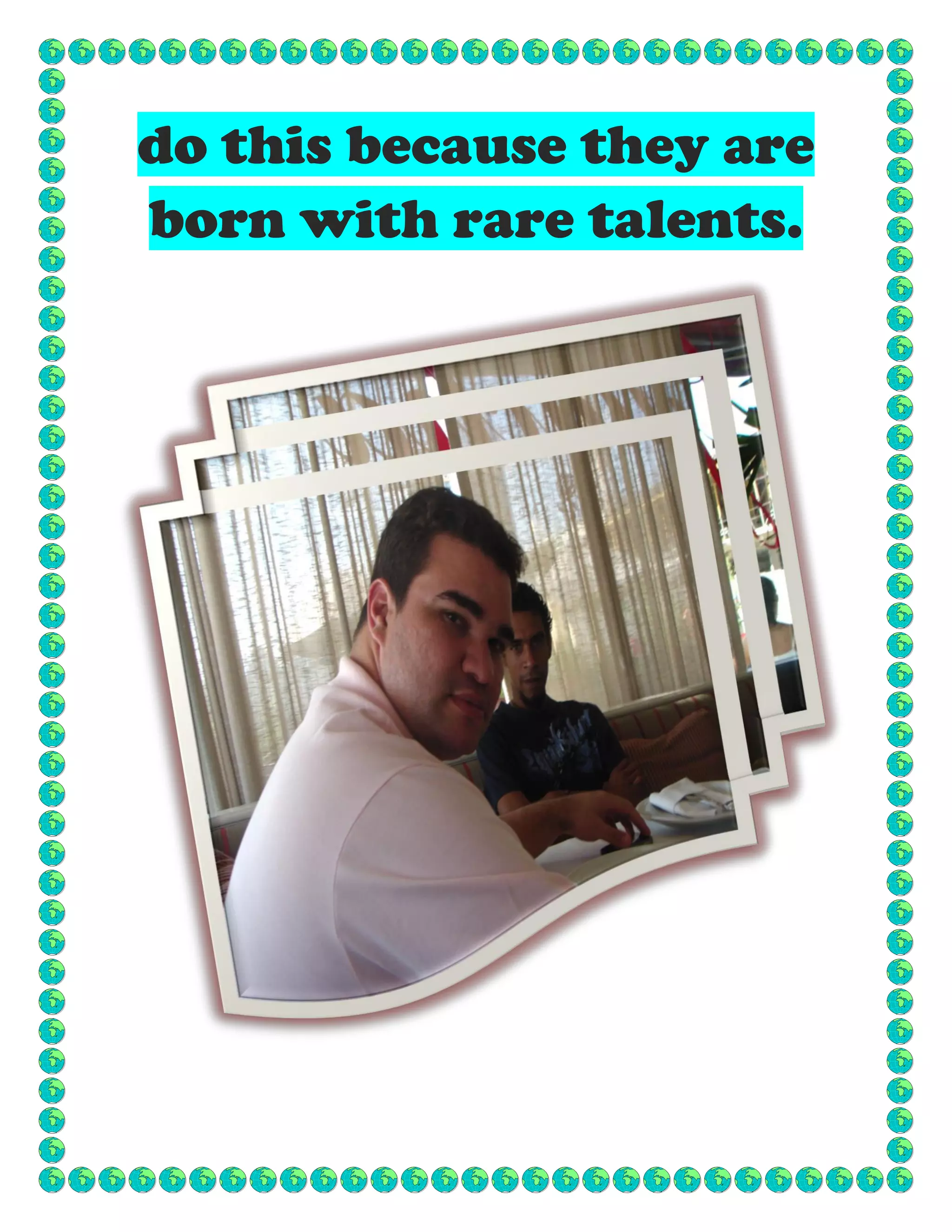 do this because they are
born with rare talents.