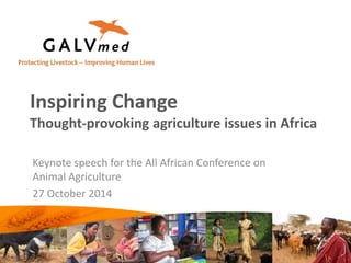 Inspiring Change 
Thought-provoking agriculture issues in Africa 
Keynote speech for the All African Conference on 
Animal Agriculture 
27 October 2014 
 