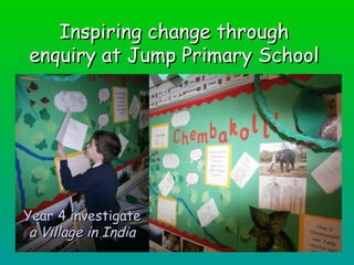 Inspiring change through
enquiry at Jump Primary School




Year 4 investigate
 a Village in India
 