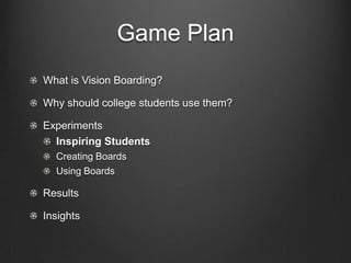 Game Plan
What is Vision Boarding?

Why should college students use them?

Experiments
  Inspiring Students
  Creating Boa...