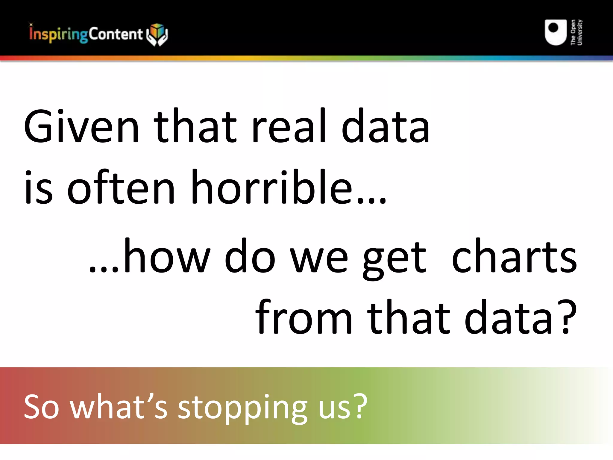 Given that real data 
is often horrible… 
…how do we get charts 
from that data? 
So what’s stopping us? 
 