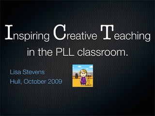 Inspiring Creative Teaching
     in the PLL classroom.
Lisa Stevens
Hull, October 2009
 