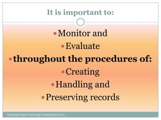 It is important to:

                                     Monitor and
                                           Evaluate
  throughout the procedures of:
                                           Creating
                                   Handling and
                           Preserving records

Inspiring Doable Technology Training Knox Carr
 