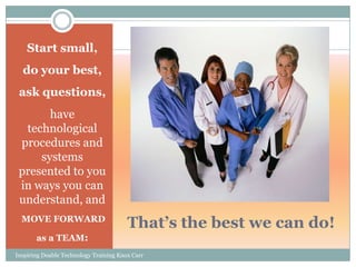 Start small,
  do your best,
 ask questions,
       have
  technological
 procedures and
     systems
 presented to you
 in ways you can
 understand, and
  MOVE FORWARD
                                        That’s the best we can do!
       as a TEAM:
Inspiring Doable Technology Training Knox Carr
 