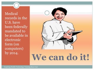 Medical
 records in the
 U.S. have
 been federally
 mandated to
 be available in
 electronic
 form (on
 computers)
 by 2014.
                                     We can do it!
Inspiring Doable Technology Training Knox Carr
 