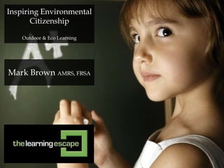 Inspiring Environmental
       Citizenship

    Outdoor & Eco Learning




Mark Brown AMRS, FRSA
 