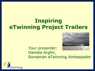 Inspiring eTwinning Project Trailers Your presenter: Daniela Arghir, Romanian eTwinning Ambassador 