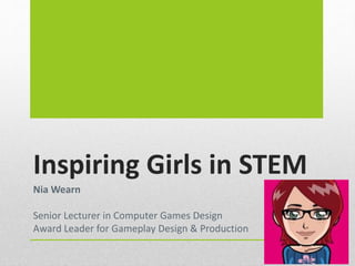 Inspiring Girls in STEM 
Nia Wearn 
Senior Lecturer in Computer Games Design 
Award Leader for Gameplay Design & Production 
 