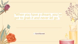 “When you have a dream, you’ve
got to grab it and never let go.”
— Carol Burnett
 
