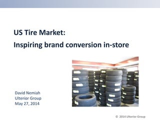 US Tire Market:
Inspiring brand conversion in-store
David Nemiah
Ulterior Group
May 27, 2014
© 2014 Ulterior Group
 