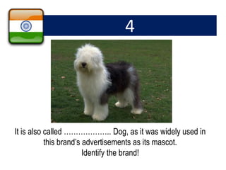 It is also called ……………….. Dog, as it was widely used in
this brand’s advertisements as its mascot.
Identify the brand!
4
 