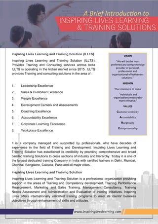 A Brief Introduc on to
INSPIRING LIVES LEARNING
& TRAINING SOLUTIONS
>>>U1@7<'9;U$3www.inspiringliveslearning.com
7. Corporate Learning Excellence
8. Workplace Excellence
 