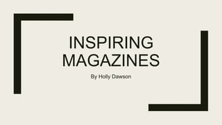 INSPIRING
MAGAZINES
By Holly Dawson
 