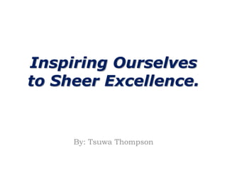 Inspiring Ourselves
to Sheer Excellence.


     By: Tsuwa Thompson
 