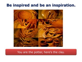 Be inspired and be an inspiration.




     You are the potter, here’s the clay.
 