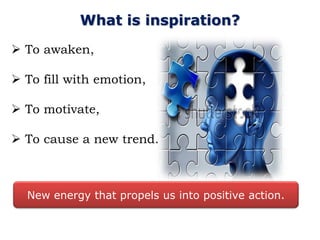 What is inspiration?
 To awaken,

 To fill with emotion,

 To motivate,

 To cause a new trend.



  New energy that propels us into positive action.
 