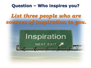 Question – Who inspires you?

  List three people who are
sources of inspiration to you.
 