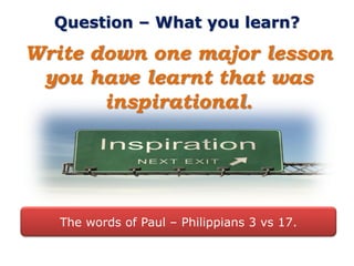 Question – What you learn?

Write down one major lesson
 you have learnt that was
       inspirational.




   The words of Paul – Philippians 3 vs 17.
 