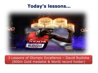 Today’s lessons…




3 Lessons of Olympic Excellence – David Rudisha
  (800m Gold medalist & World record holder)
 