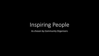 Inspiring People 
As chosen by Community Organisers 
 