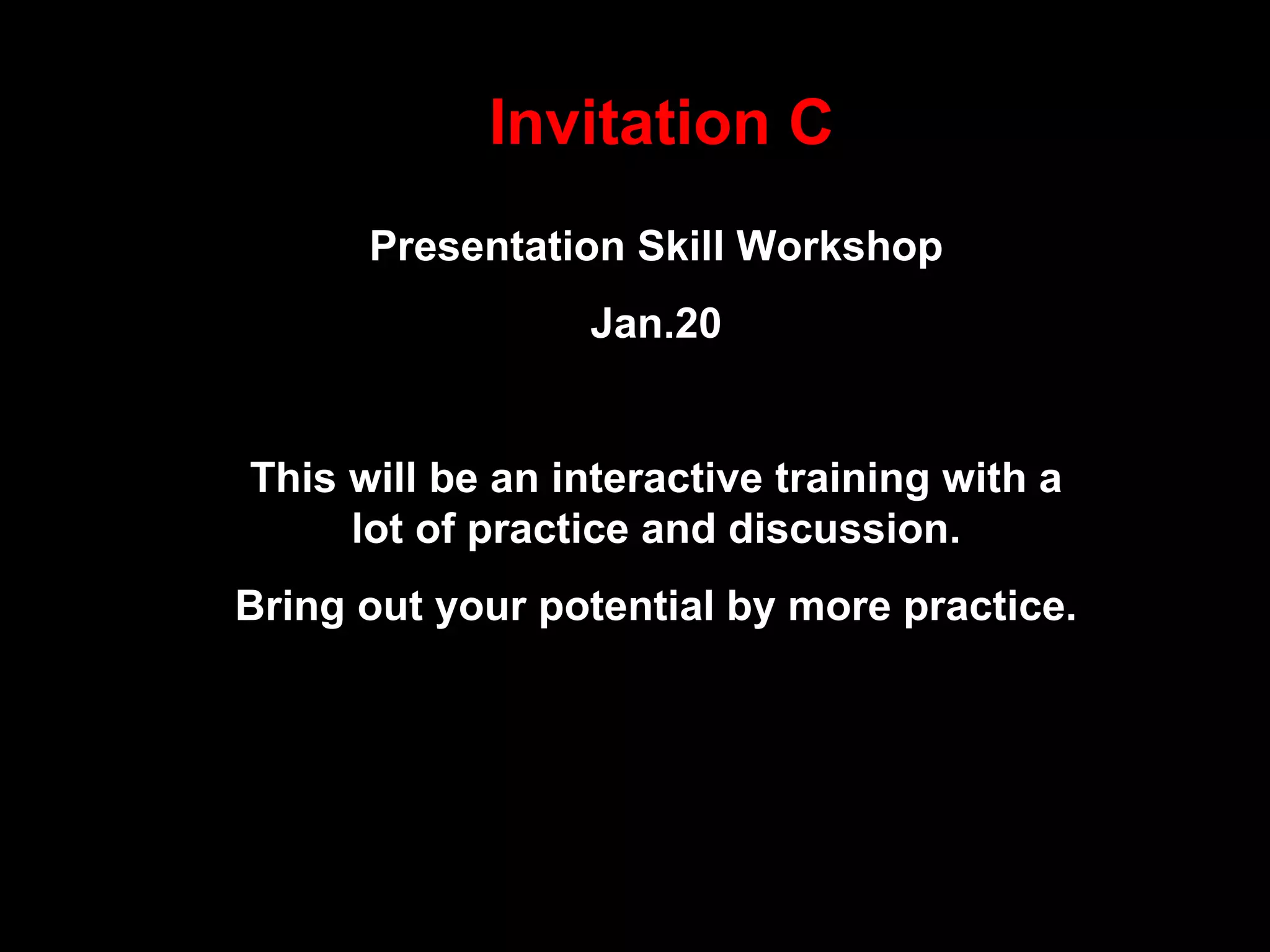 Invitation C Presentation Skill Workshop Jan.20 This will be an interactive training with a lot of practice and discussion. Bring out your potential by more practice. 