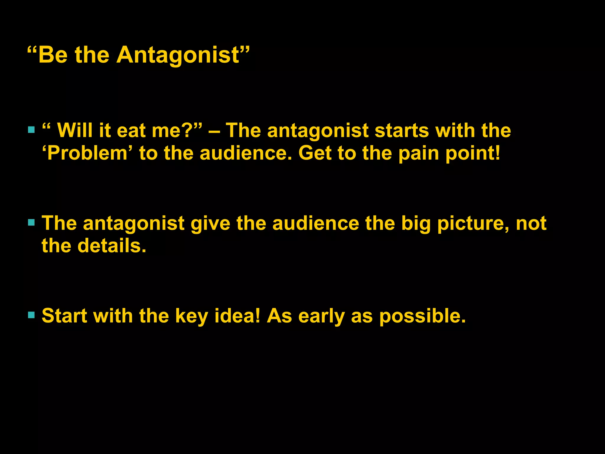 “ Be the Antagonist” “  Will it eat me?” – The antagonist starts with the ‘Problem’ to the audience. Get to the pain point! The antagonist give the audience the big picture, not the details. Start with the key idea! As early as possible. 