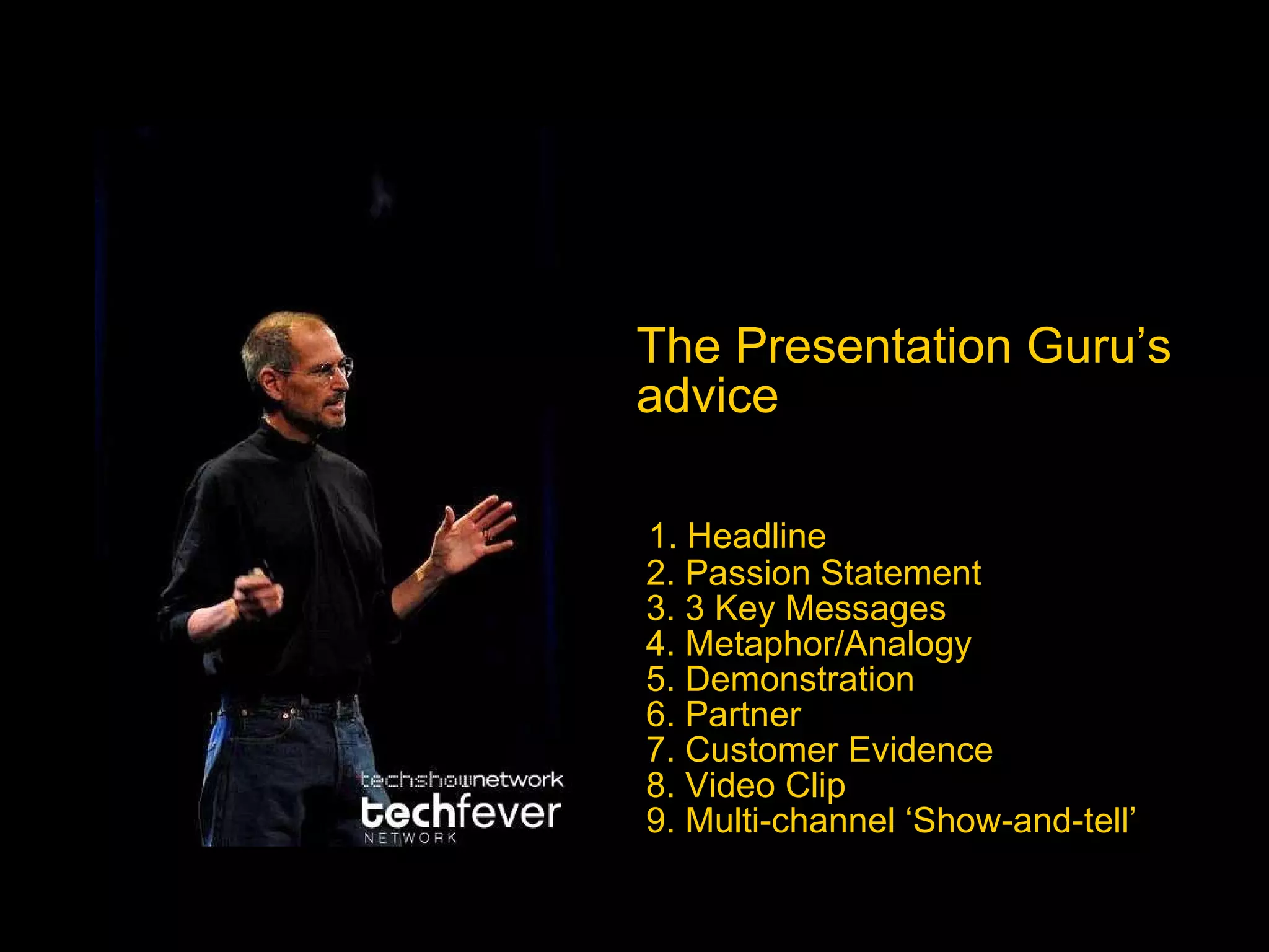 The Presentation Guru’s advice   1. Headline  2. Passion Statement  3. 3 Key Messages  4. Metaphor/Analogy  5. Demonstration  6. Partner  7. Customer Evidence  8. Video Clip  9. Multi-channel ‘Show-and-tell’ 