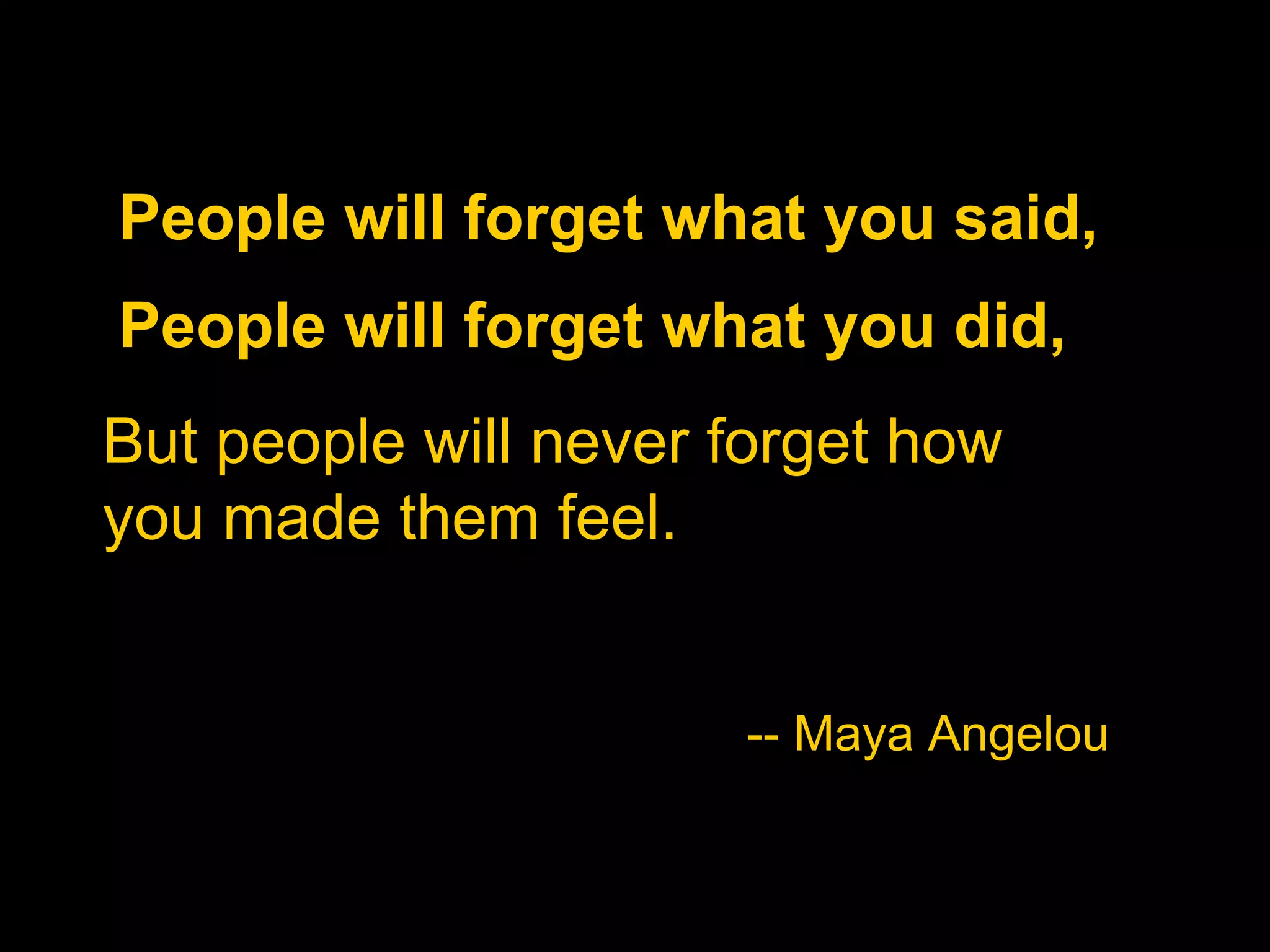People will forget what you said, People will forget what you did, But people will never forget how you made them feel. -- Maya Angelou 