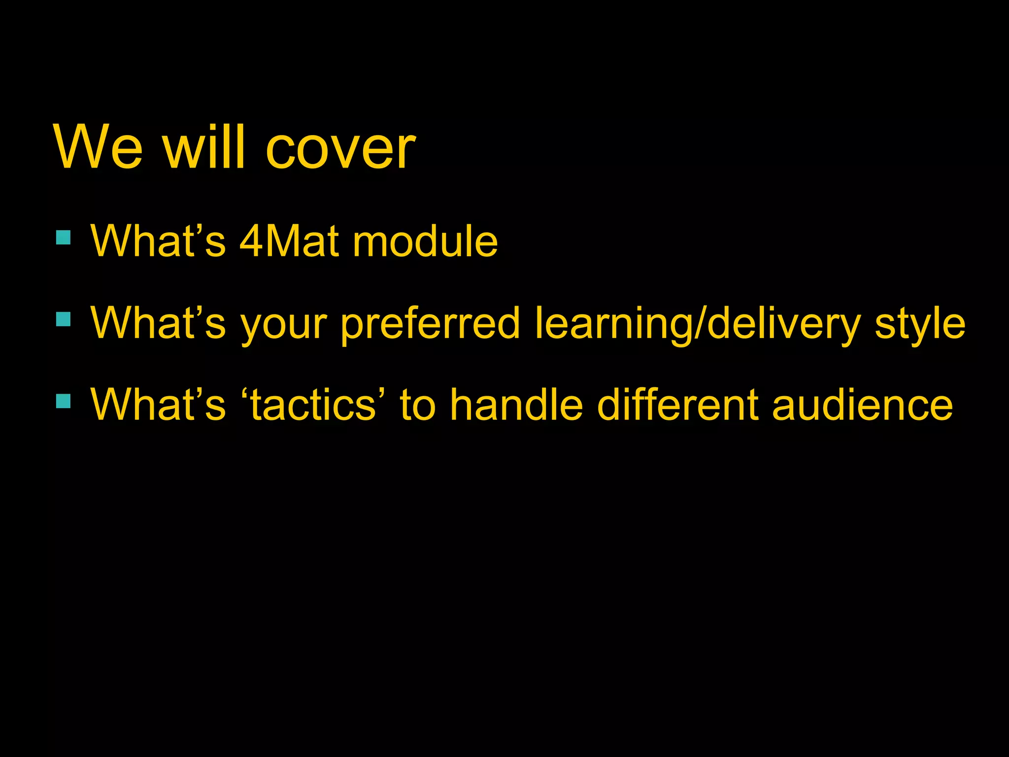 We will cover What’s 4Mat module What’s your preferred learning/delivery style  What’s ‘tactics’ to handle different audience 