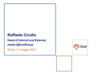 Raffaele Cirullo
Head of Internal and External
media @EnelGroup
Roma, 17 maggio 2014
 