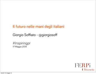 Il futuro nelle mani degli italiani
Giorgio Soﬃato - @giorgiosoﬀ
#Inspiringpr
17 Maggio 2014
Triveneto
venerdì 16 maggio 14
 