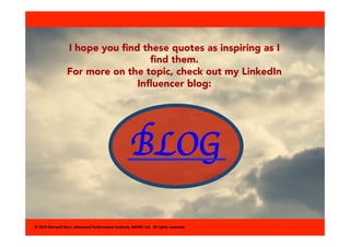 I hope you find these quotes as inspiring as I 
find them. 
For more on the topic, check out my LinkedIn 
Influencer blog: 
BLOG 
© 
2014 
Bernard 
Marr, 
Advanced 
Performance 
Ins8tute, 
BWMC 
Ltd. 
All 
rights 
reserved. 
 