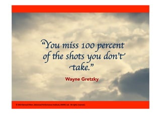 “You miss 100 percent 
of the shots you don’t 
take.” 
Wayne Gretzky 
© 
2014 
Bernard 
Marr, 
Advanced 
Performance 
Ins8...