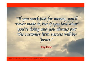 “If you work just for money, you’ll 
never make it, but if you love what 
you’re doing and you always put 
the customer fi...