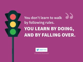 YOU LEARN BY DOING,
AND BY FALLING OVER.
You don't learn to walk  
by following rules.
Richard Branson
TWEET THIS
 