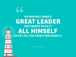 NO MAN WILL MAKE A
GREAT LEADER
WHO WANTS TO DO IT
ALL HIMSELF
OR GET ALL THE CREDIT FOR DOING IT.
Andrew Carnegie
 