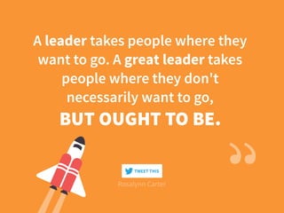 A leader takes people where they
want to go. A great leader takes
people where they don't
necessarily want to go,
BUT OUGHT TO BE.
Rosalynn Carter
TWEET THIS
 