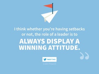 I think whether you’re having setbacks
or not, the role of a leader is to
Colin Powell
ALWAYS DISPLAY A
WINNING ATTITUDE.
TWEET THIS
 