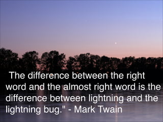 "The difference between the right
word and the almost right word is the
difference between lightning and the
lightning bug...