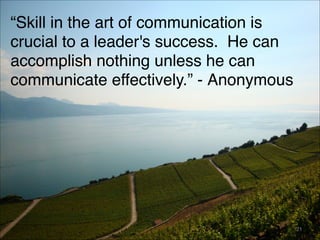 “Skill in the art of communication is
crucial to a leader's success.  He can
accomplish nothing unless he can
communicate ...